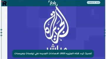 تحديث تردد قناة الجزيرة 2025: الإعدادات الجديدة على نيلسات وعربسات